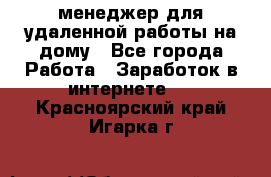 менеджер для удаленной работы на дому - Все города Работа » Заработок в интернете   . Красноярский край,Игарка г.